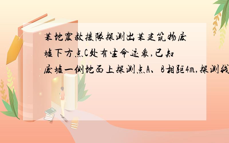 某地震救援队探测出某建筑物废墟下方点C处有生命迹象,已知废墟一侧地面上探测点A、B相距4m,探测线与地