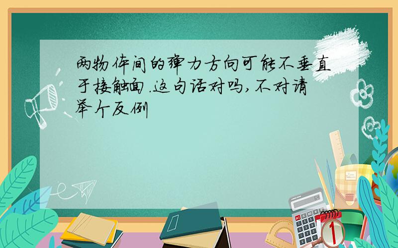 两物体间的弹力方向可能不垂直于接触面.这句话对吗,不对请举个反例