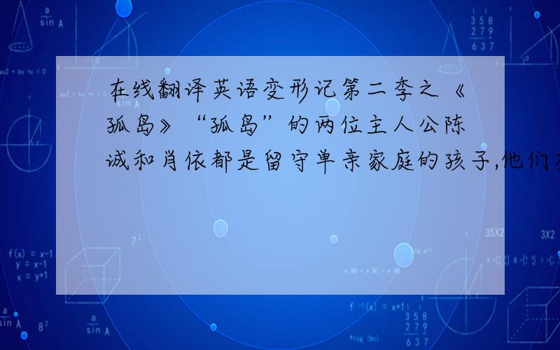 在线翻译英语变形记第二季之《孤岛》“孤岛”的两位主人公陈诚和肖依都是留守单亲家庭的孩子,他们有着许多共同之处,很小的时候