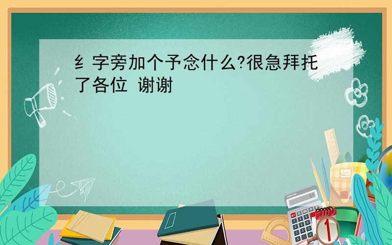 纟字旁加个予念什么?很急拜托了各位 谢谢