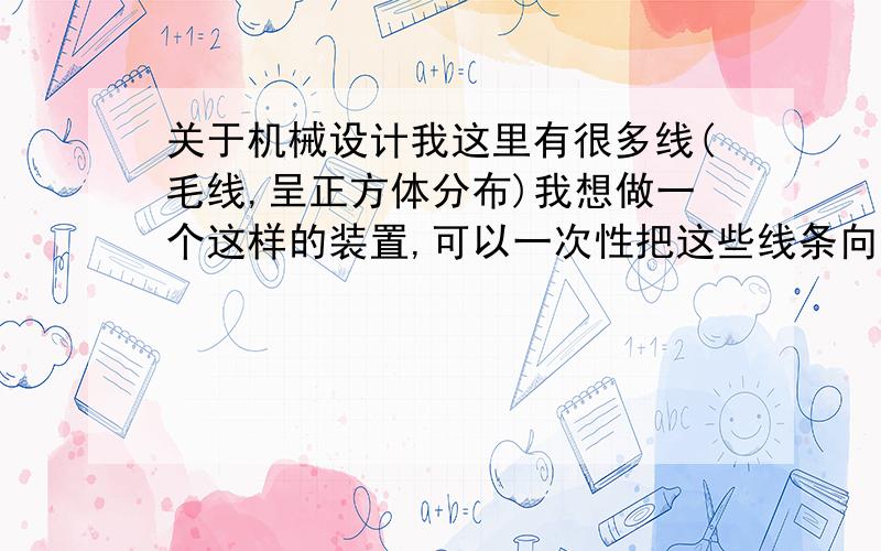 关于机械设计我这里有很多线(毛线,呈正方体分布)我想做一个这样的装置,可以一次性把这些线条向下拉扯4.5厘米.然后循环这