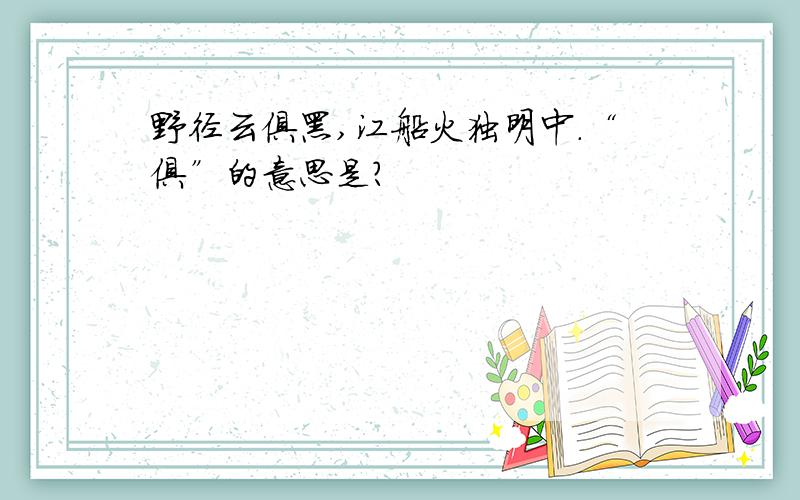 野径云俱黑,江船火独明中.“俱”的意思是?