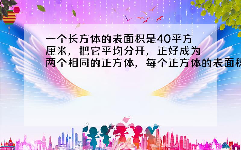 一个长方体的表面积是40平方厘米，把它平均分开，正好成为两个相同的正方体，每个正方体的表面积是多少？