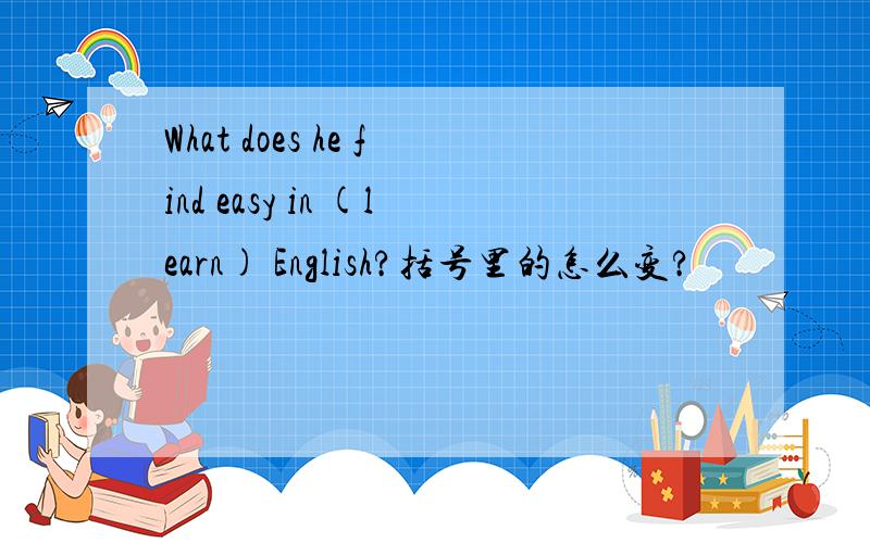 What does he find easy in (learn) English?括号里的怎么变?