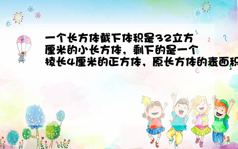 一个长方体截下体积是32立方厘米的小长方体，剩下的是一个棱长4厘米的正方体，原长方体的表面积是______．