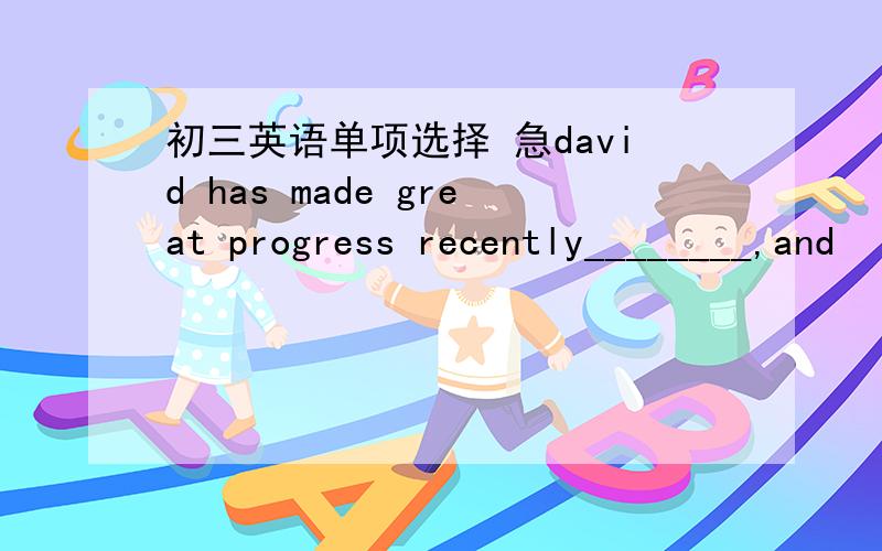 初三英语单项选择 急david has made great progress recently________,and