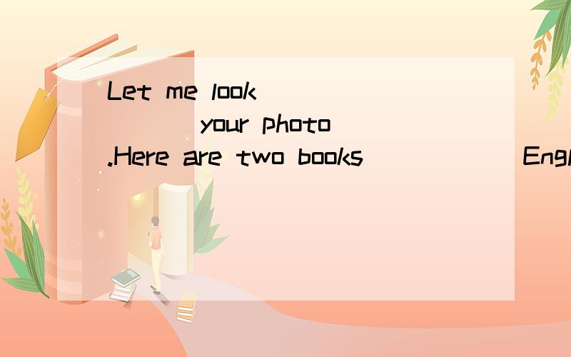 Let me look _____ your photo.Here are two books _____ Englis