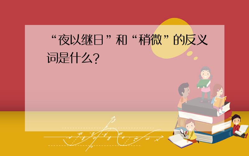 “夜以继日”和“稍微”的反义词是什么?