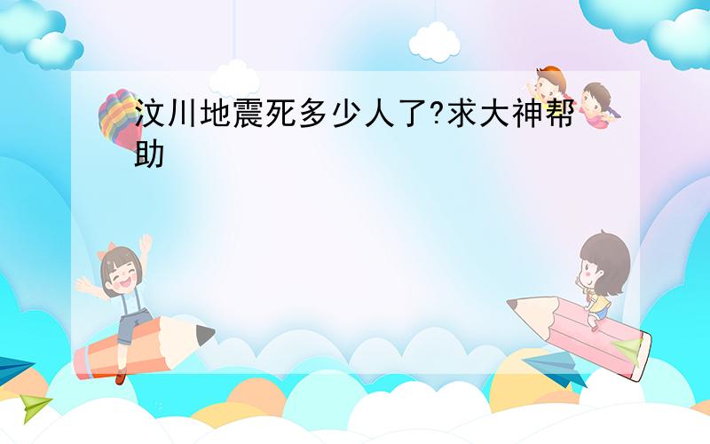 汶川地震死多少人了?求大神帮助