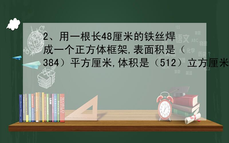 2、用一根长48厘米的铁丝焊成一个正方体框架,表面积是（384）平方厘米,体积是（512）立方厘米吗?