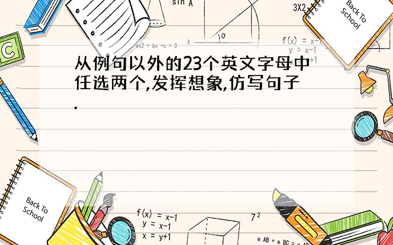 从例句以外的23个英文字母中任选两个,发挥想象,仿写句子.