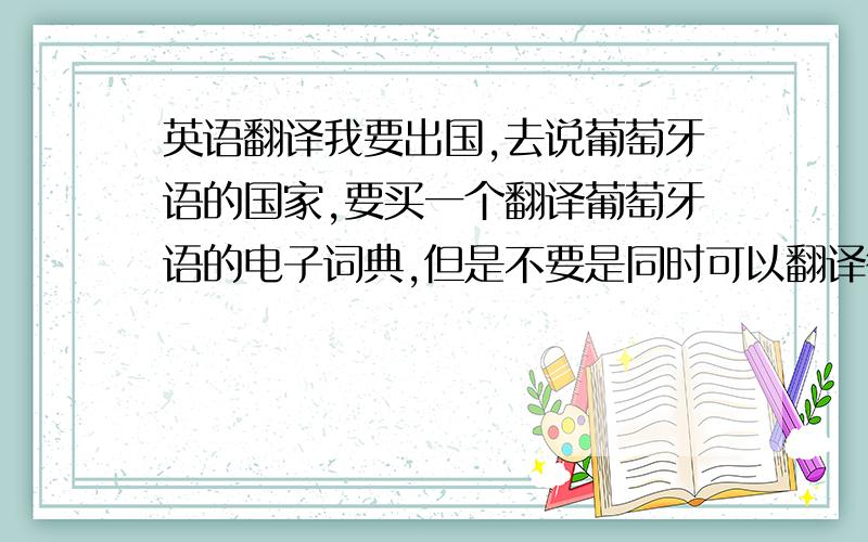 英语翻译我要出国,去说葡萄牙语的国家,要买一个翻译葡萄牙语的电子词典,但是不要是同时可以翻译很多国的,只要中英葡就够了,