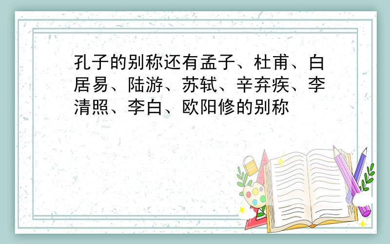 孔子的别称还有孟子、杜甫、白居易、陆游、苏轼、辛弃疾、李清照、李白、欧阳修的别称