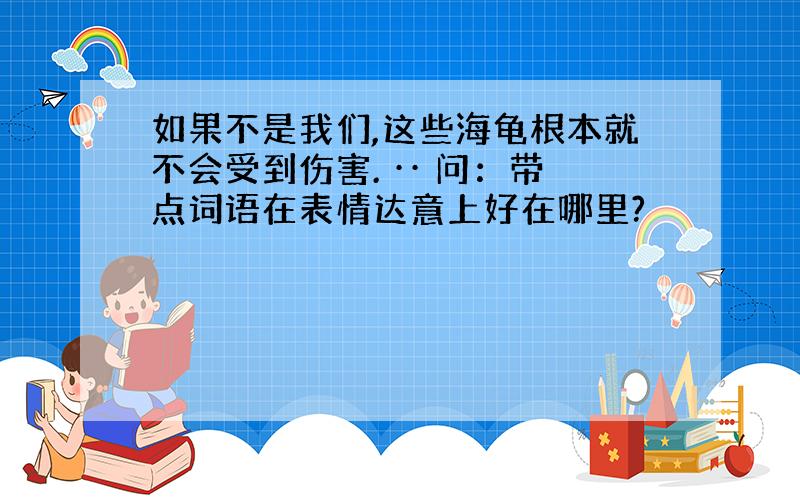 如果不是我们,这些海龟根本就不会受到伤害. ·· 问：带点词语在表情达意上好在哪里?