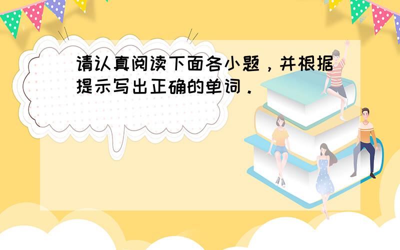 请认真阅读下面各小题，并根据提示写出正确的单词。