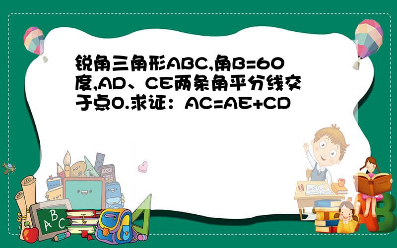 锐角三角形ABC,角B=60度,AD、CE两条角平分线交于点O.求证：AC=AE+CD