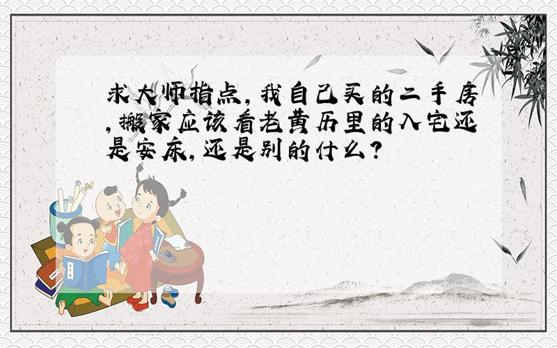 求大师指点,我自己买的二手房,搬家应该看老黄历里的入宅还是安床,还是别的什么?