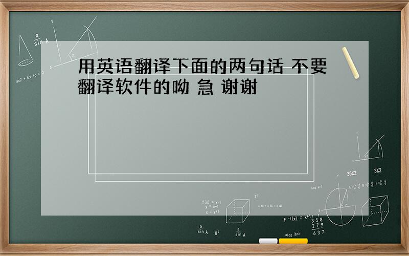 用英语翻译下面的两句话 不要翻译软件的呦 急 谢谢