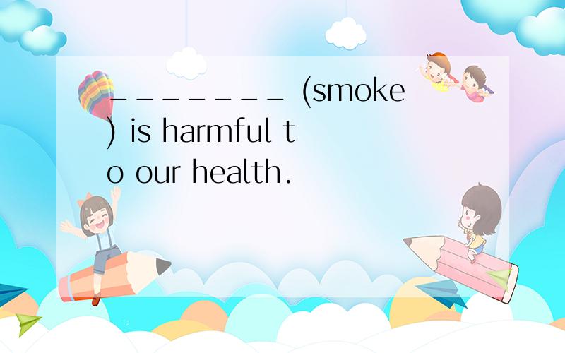 _______ (smoke) is harmful to our health.