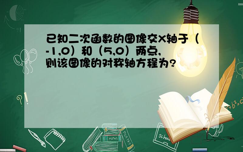 已知二次函数的图像交X轴于（-1,0）和（5,0）两点,则该图像的对称轴方程为?