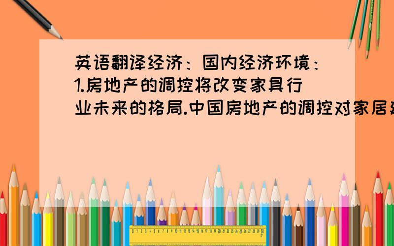 英语翻译经济：国内经济环境：1.房地产的调控将改变家具行业未来的格局.中国房地产的调控对家居建材行业影响巨大,家具行业自