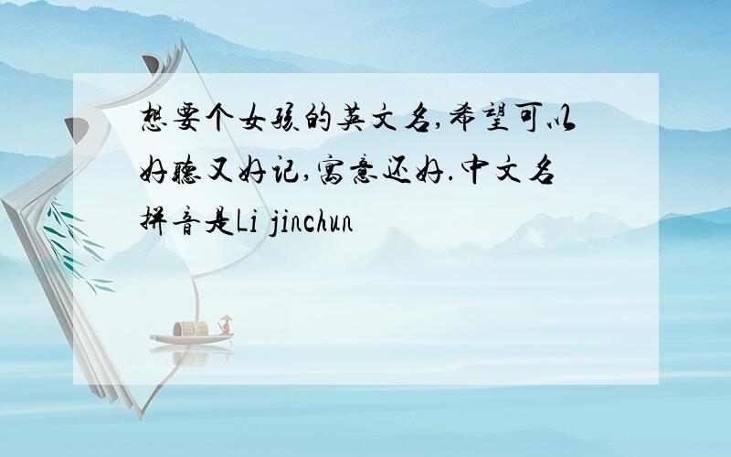 想要个女孩的英文名,希望可以好听又好记,寓意还好.中文名拼音是Li jinchun