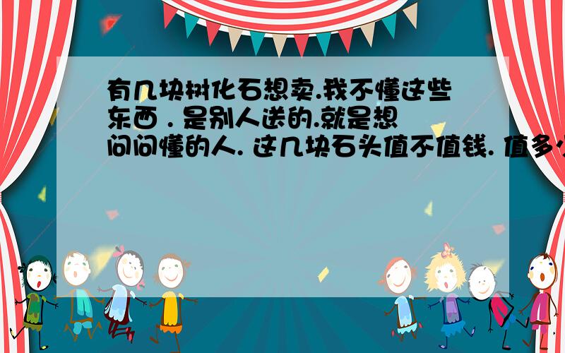 有几块树化石想卖.我不懂这些东西 . 是别人送的.就是想问问懂的人. 这几块石头值不值钱. 值多少?照片看的不是很清楚.