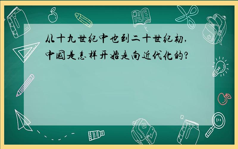 从十九世纪中也到二十世纪初,中国是怎样开始走向近代化的?