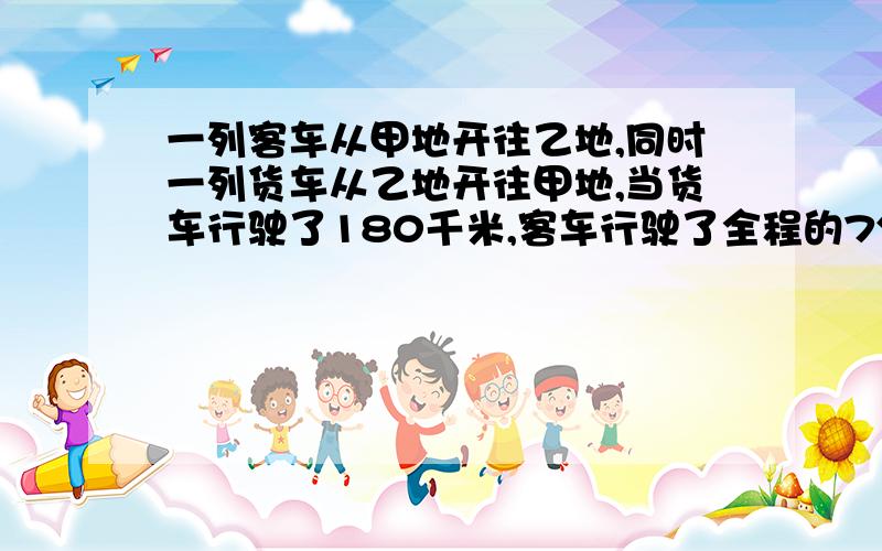 一列客车从甲地开往乙地,同时一列货车从乙地开往甲地,当货车行驶了180千米,客车行驶了全程的7分之4;...