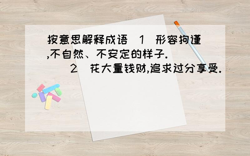 按意思解释成语（1）形容拘谨,不自然、不安定的样子.（ ）（2）花大量钱财,追求过分享受.（ ）（3）形容富有朝气,充满