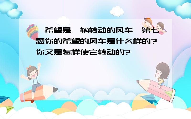 《希望是一辆转动的风车》第七题你的希望的风车是什么样的?你又是怎样使它转动的?