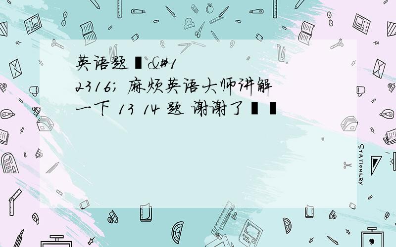 英语题〜〜 麻烦英语大师讲解一下 13 14 题 谢谢了〜〜