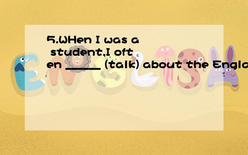 5.WHen I was a student,I often ______ (talk) about the Engla