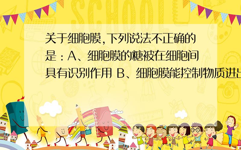 关于细胞膜,下列说法不正确的是：A、细胞膜的糖被在细胞间具有识别作用 B、细胞膜能控制物质进出细胞...