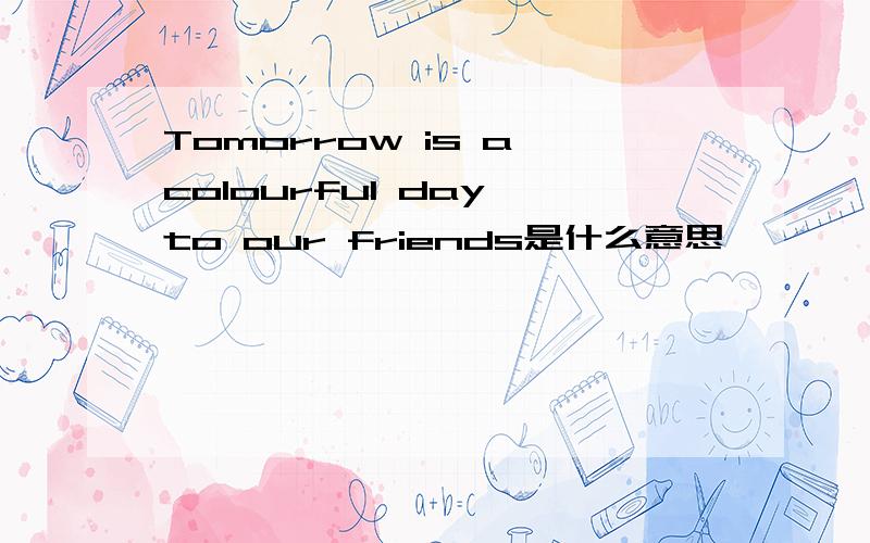 Tomorrow is a colourful day to our friends是什么意思