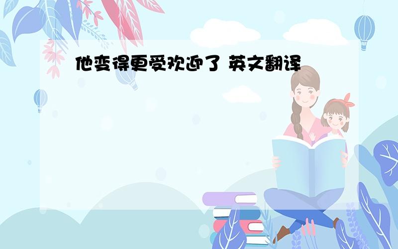 他变得更受欢迎了 英文翻译