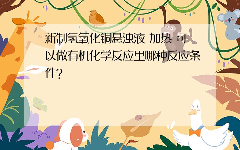 新制氢氧化铜悬浊液 加热 可以做有机化学反应里哪种反应条件?