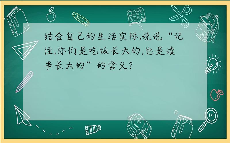 结合自己的生活实际,说说“记住,你们是吃饭长大的,也是读书长大的”的含义?