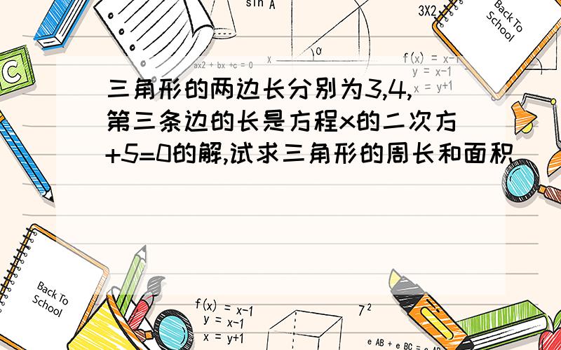 三角形的两边长分别为3,4,第三条边的长是方程x的二次方+5=0的解,试求三角形的周长和面积