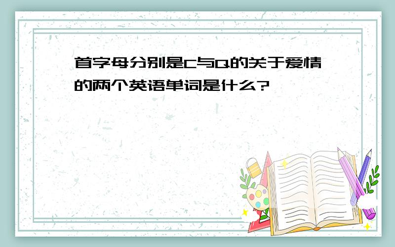 首字母分别是C与Q的关于爱情的两个英语单词是什么?