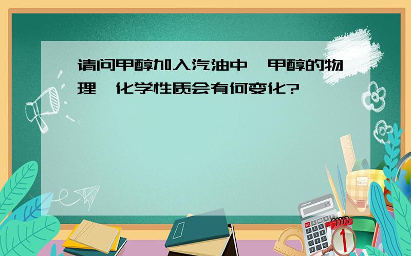 请问甲醇加入汽油中,甲醇的物理、化学性质会有何变化?