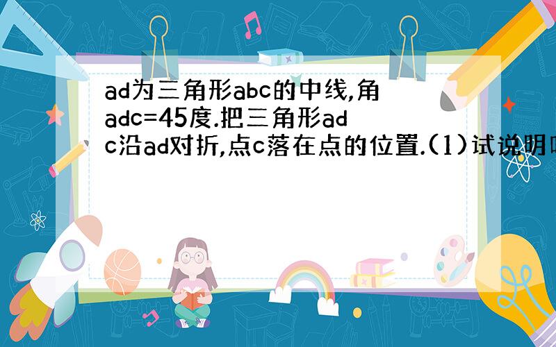 ad为三角形abc的中线,角adc=45度.把三角形adc沿ad对折,点c落在点的位置.(1)试说明叫c'db为等腰三角