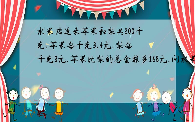 水果店运来苹果和梨共200千克,苹果每千克3,4元,梨每千克3元.苹果比梨的总金额多168元.问水果点运来苹果和梨多少千