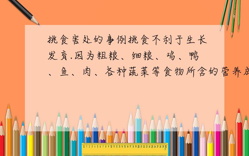 挑食害处的事例挑食不利于生长发育.因为粗粮、细粮、鸡、鸭、鱼、肉、各种蔬菜等食物所含的营养成分是不同的.一次同食几种食物