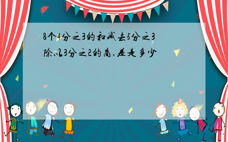 8个4分之3的和减去5分之3除以3分之2的商,差是多少