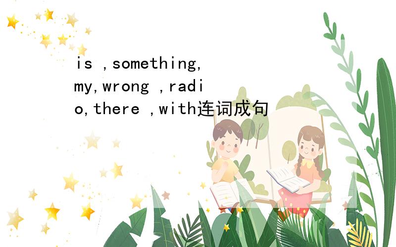 is ,something,my,wrong ,radio,there ,with连词成句