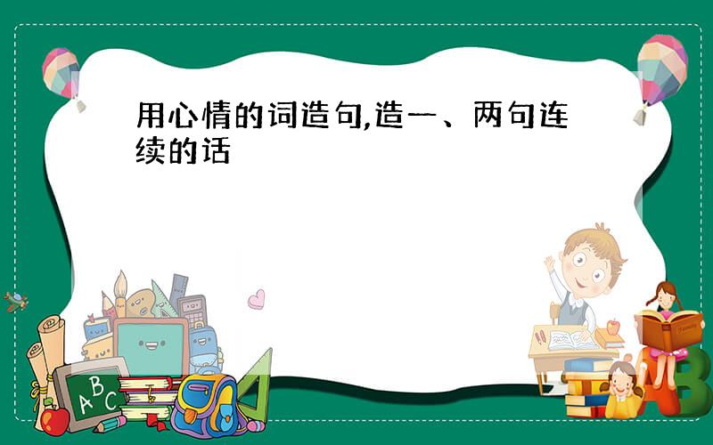 用心情的词造句,造一、两句连续的话