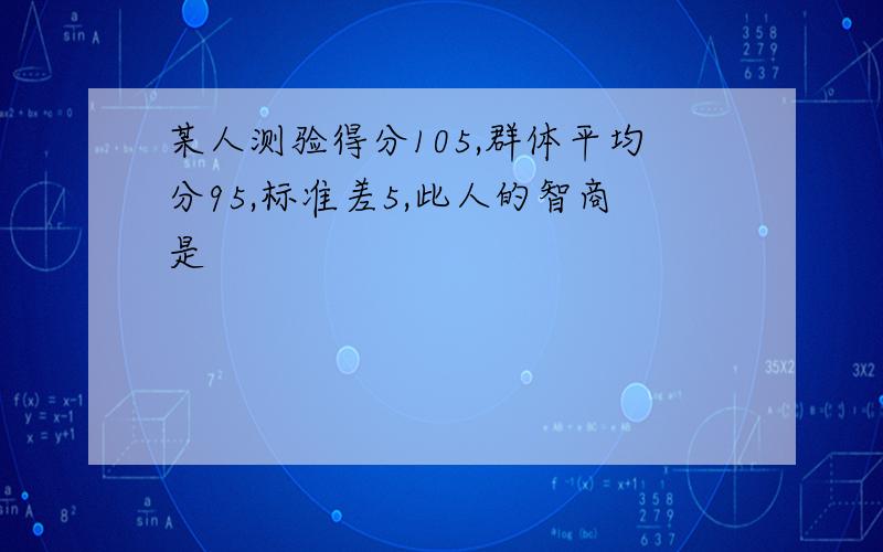 某人测验得分105,群体平均分95,标准差5,此人的智商是