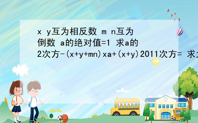 x y互为相反数 m n互为倒数 a的绝对值=1 求a的2次方-(x+y+mn)xa+(x+y)2011次方= 求大师解