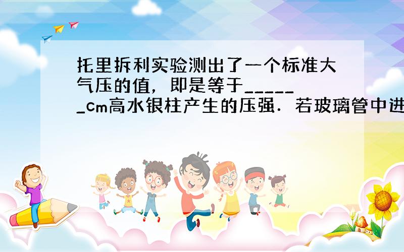 托里拆利实验测出了一个标准大气压的值，即是等于______cm高水银柱产生的压强．若玻璃管中进入少量空气，则测出的数值将